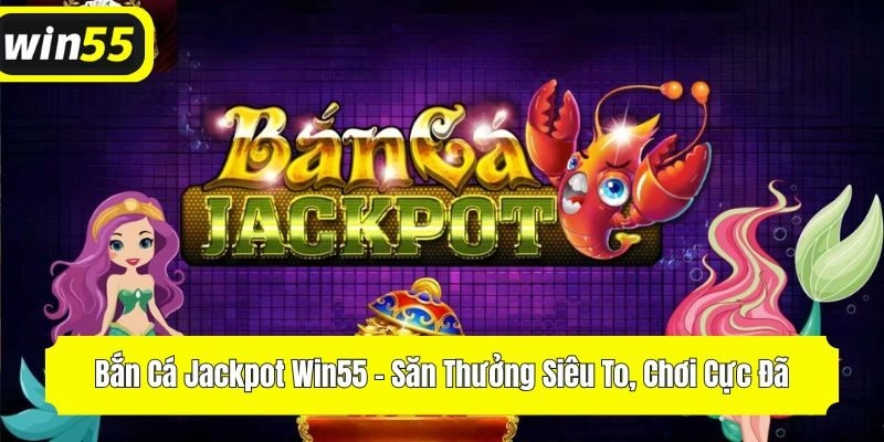 Bắn Cá Jackpot Win55 – Săn Thưởng Siêu To, Chơi Cực Đã